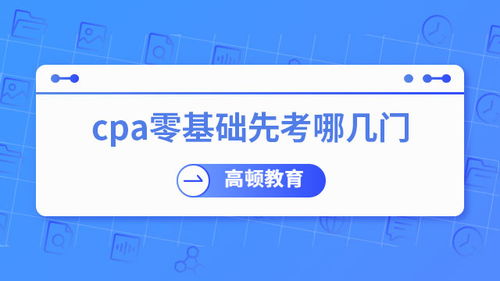 零基礎考CPA，先考哪幾門？專業建議助你高效起步